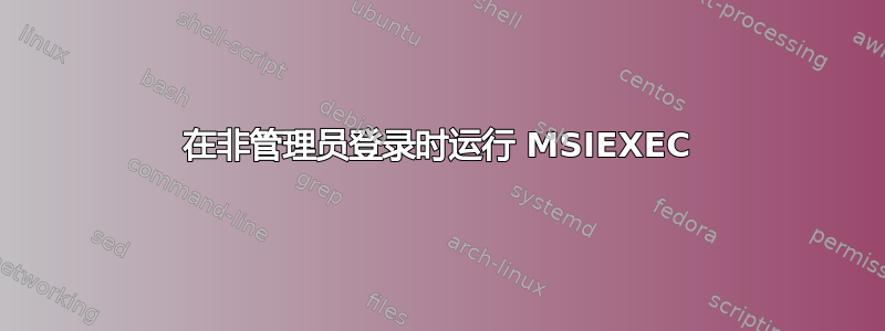 在非管理员登录时运行 MSIEXEC