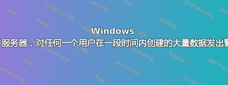 Windows 文件服务器，对任何一个用户在一段时间内创建的大量数据发出警报