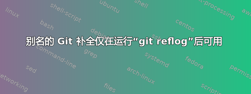 别名的 Git 补全仅在运行“git reflog”后可用