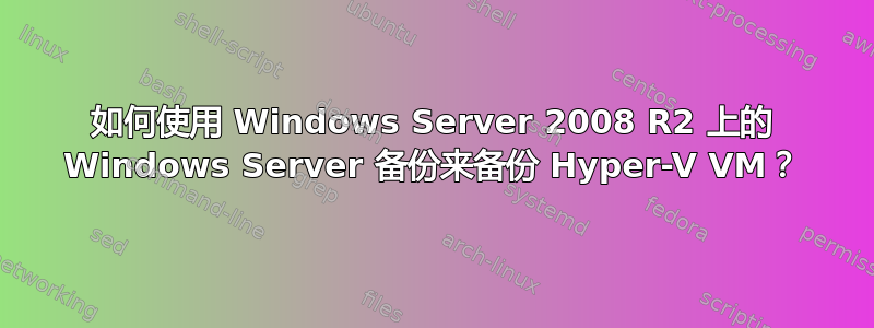 如何使用 Windows Server 2008 R2 上的 Windows Server 备份来备份 Hyper-V VM？