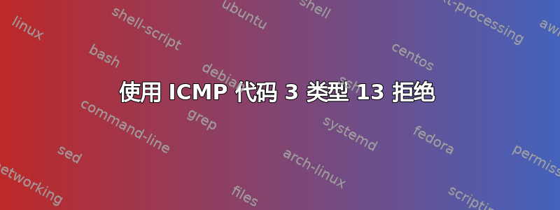 使用 ICMP 代码 3 类型 13 拒绝