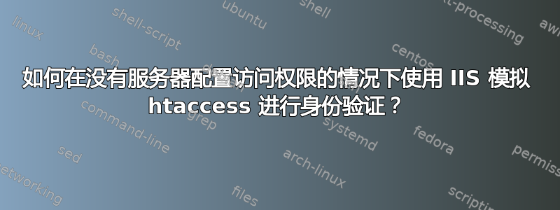 如何在没有服务器配置访问权限的情况下使用 IIS 模拟 htaccess 进行身份验证？