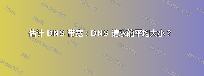 估计 DNS 带宽：DNS 请求的平均大小？