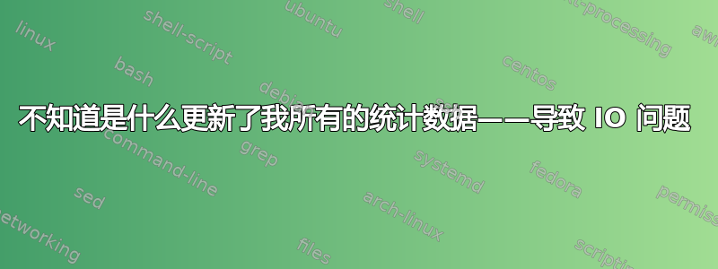 不知道是什么更新了我所有的统计数据——导致 IO 问题