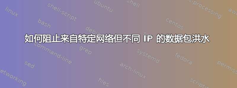 如何阻止来自特定网络但不同 IP 的数据包洪水