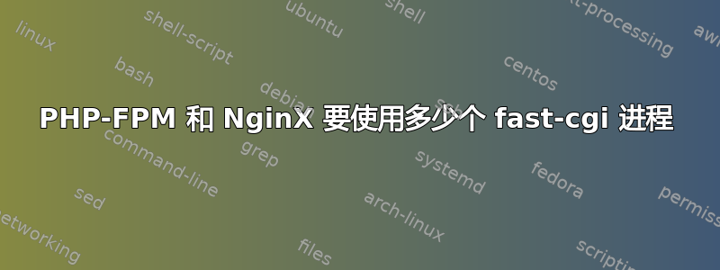 PHP-FPM 和 NginX 要使用多少个 fast-cgi 进程