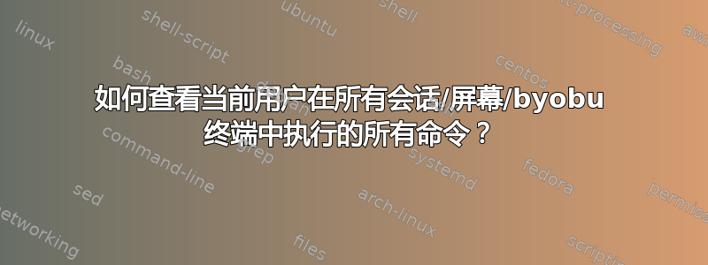 如何查看当前用户在所有会话/屏幕/byobu 终端中执行的所有命令？