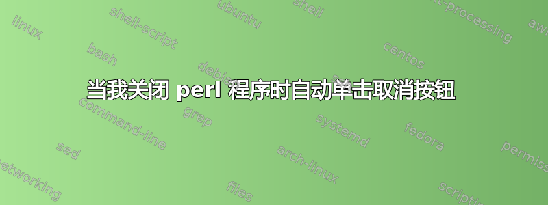 当我关闭 perl 程序时自动单击取消按钮