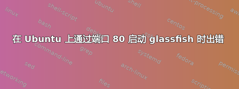 在 Ubuntu 上通过端口 80 启动 glassfish 时出错