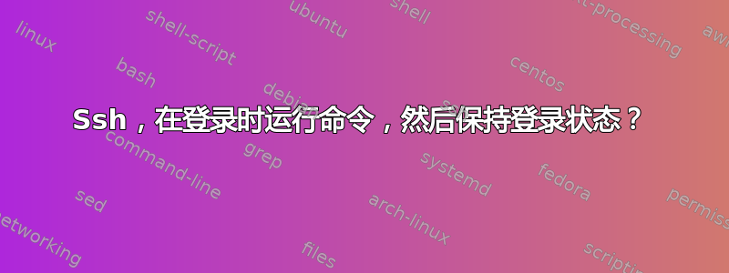 Ssh，在登录时运行命令，然后保持登录状态？