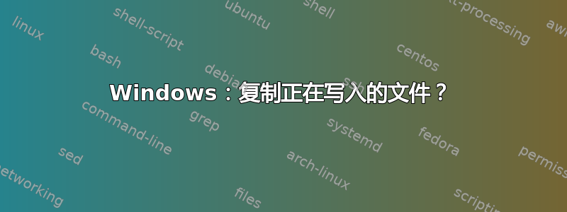 Windows：复制正在写入的文件？