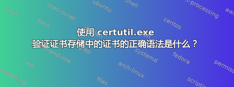 使用 certutil.exe 验证证书存储中的证书的正确语法是什么？