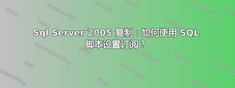 Sql Server 2005 复制：如何使用 SQL 脚本设置订阅？