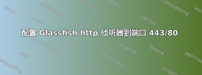 配置 Glassfish http 侦听器到端口 443/80