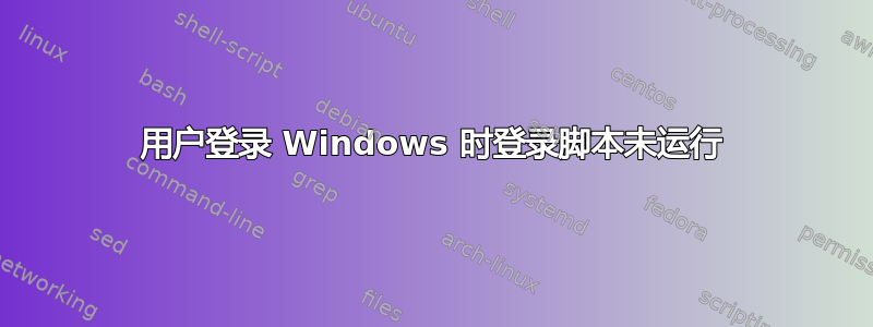 用户登录 Windows 时登录脚本未运行