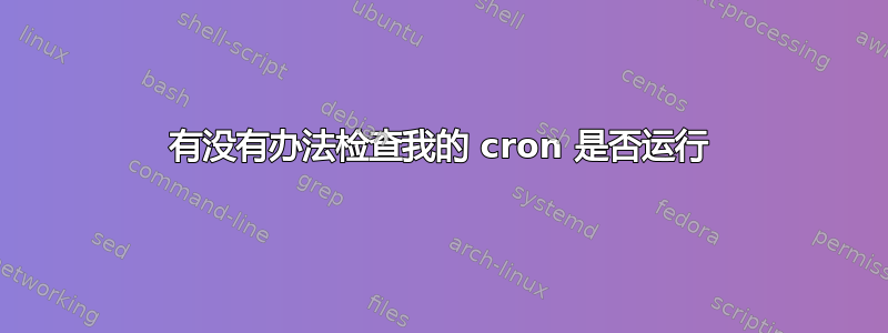 有没有办法检查我的 cron 是否运行