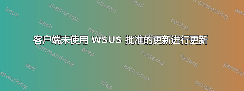 客户端未使用 WSUS 批准的更新进行更新