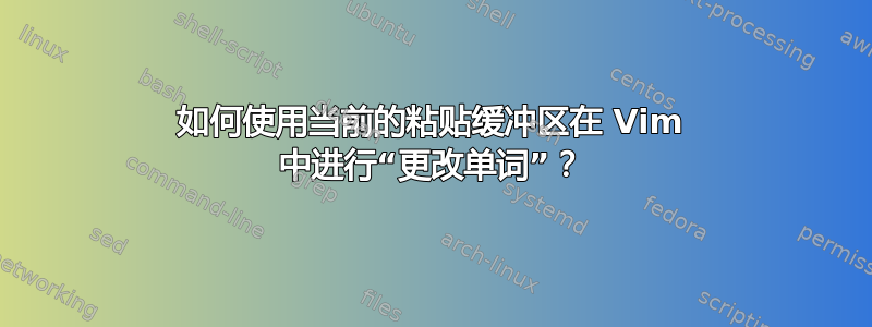 如何使用当前的粘贴缓冲区在 Vim 中进行“更改单词”？