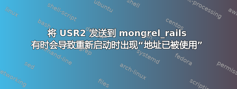 将 USR2 发送到 mongrel_rails 有时会导致重新启动时出现“地址已被使用”