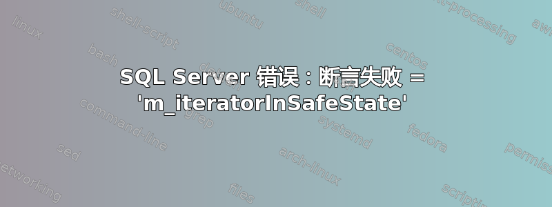 SQL Server 错误：断言失败 = 'm_iteratorInSafeState'