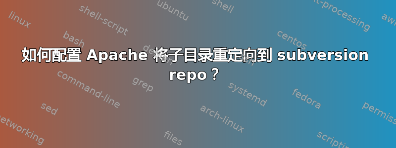 如何配置 Apache 将子目录重定向到 subversion repo？