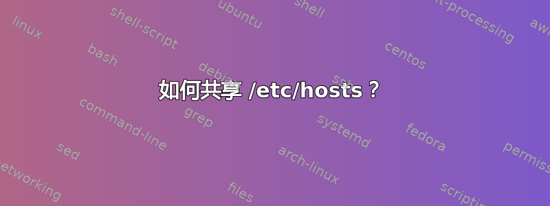 如何共享 /etc/hosts？