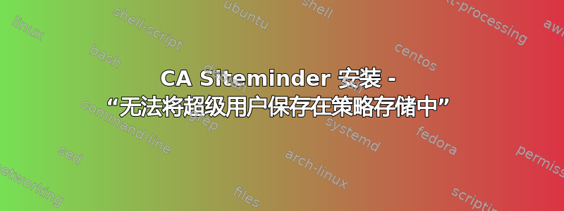 CA Siteminder 安装 - “无法将超级用户保存在策略存储中”