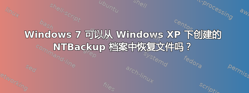 Windows 7 可以从 Windows XP 下创建的 NTBackup 档案中恢复文件吗？