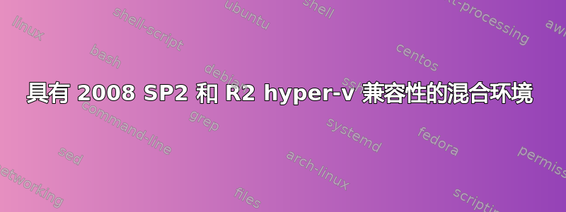 具有 2008 SP2 和 R2 hyper-v 兼容性的混合环境