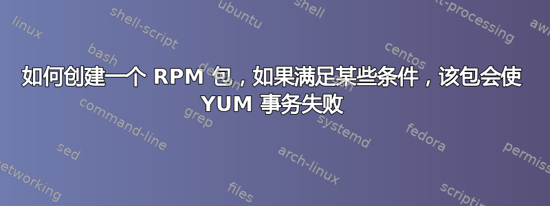 如何创建一个 RPM 包，如果满足某些条件，该包会使 YUM 事务失败