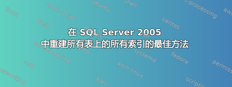 在 SQL Server 2005 中重建所有表上的所有索引的最佳方法