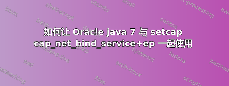 如何让 Oracle java 7 与 setcap cap_net_bind_service+ep 一起使用