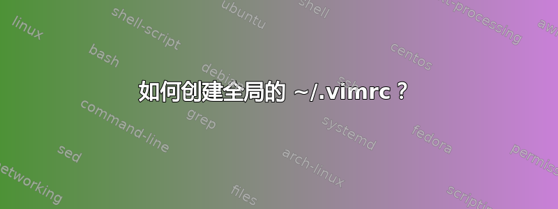 如何创建全局的 ~/.vimrc？