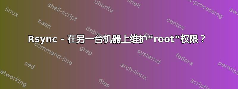 Rsync - 在另一台机器上维护“root”权限？