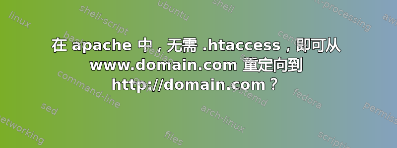 在 apache 中，无需 .htaccess，即可从 www.domain.com 重定向到 http://domain.com？