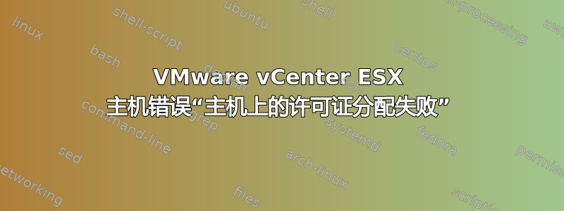 VMware vCenter ESX 主机错误“主机上的许可证分配失败”