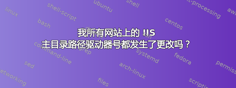 我所有网站上的 IIS 主目录路径驱动器号都发生了更改吗？