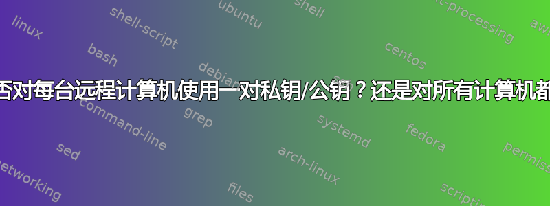 SSH：您是否对每台远程计算机使用一对私钥/公钥？还是对所有计算机都使用一对？