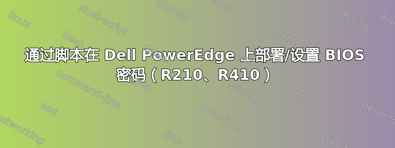 通过脚本在 Dell PowerEdge 上部署/设置 BIOS 密码（R210、R410）