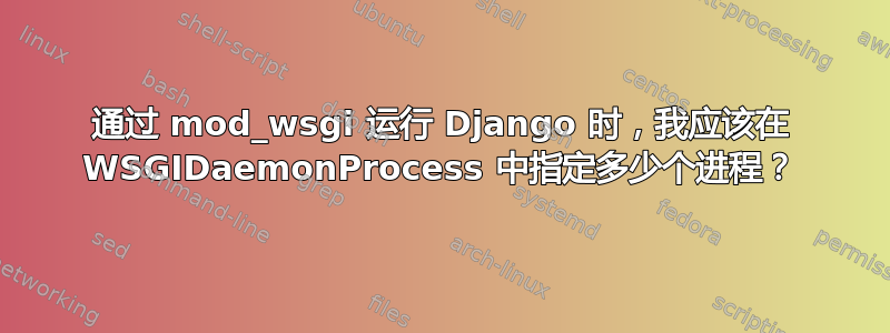 通过 mod_wsgi 运行 Django 时，我应该在 WSGIDaemonProcess 中指定多少个进程？