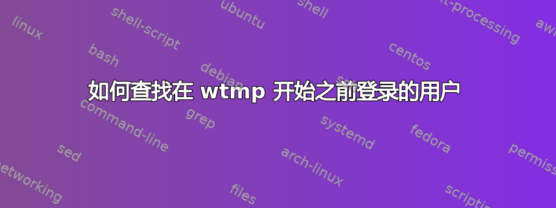 如何查找在 wtmp 开始之前登录的用户