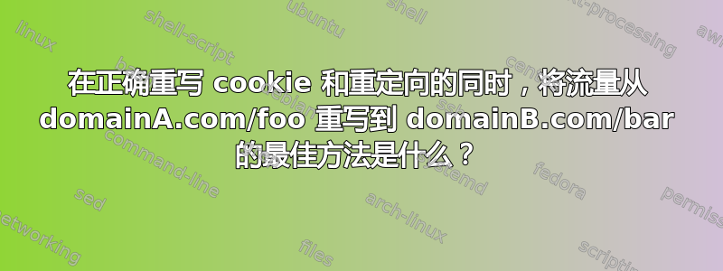 在正确重写 cookie 和重定向的同时，将流量从 domainA.com/foo 重写到 domainB.com/bar 的最佳方法是什么？