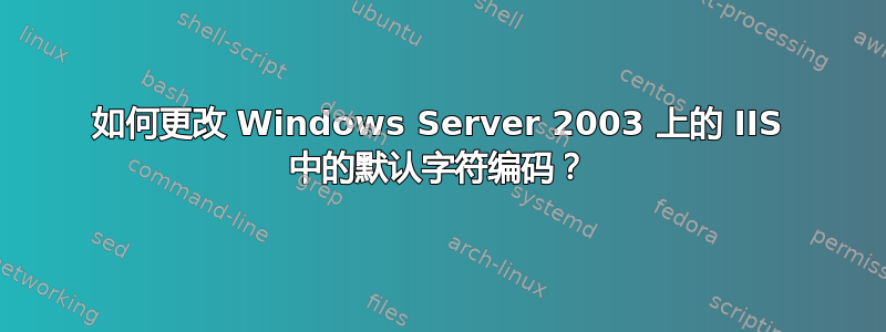 如何更改 Windows Server 2003 上的 IIS 中的默认字符编码？