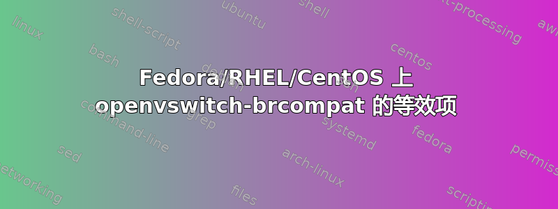 Fedora/RHEL/CentOS 上 openvswitch-brcompat 的等效项