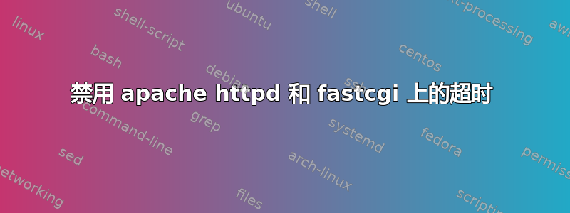 禁用 apache httpd 和 fastcgi 上的超时