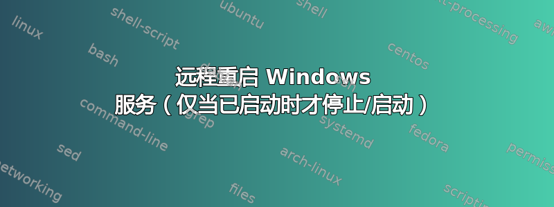 远程重启 Windows 服务（仅当已启动时才停止/启动）