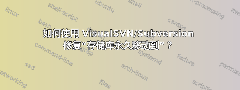 如何使用 VisualSVN/Subversion 修复“存储库永久移动到”？