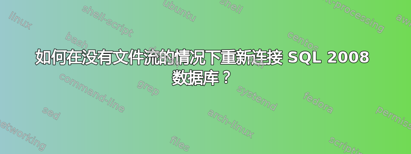 如何在没有文件流的情况下重新连接 SQL 2008 数据库？