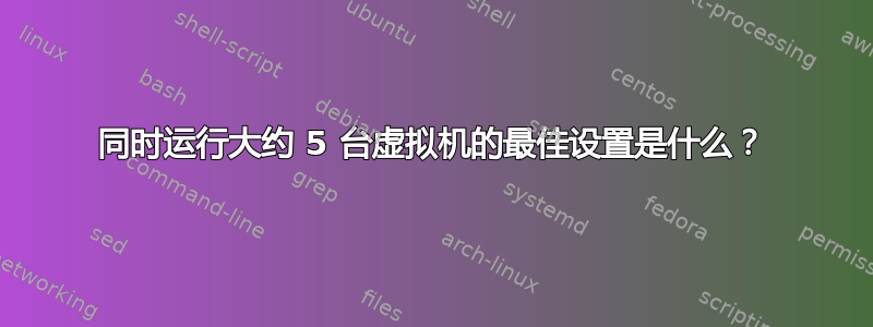 同时运行大约 5 台虚拟机的最佳设置是什么？