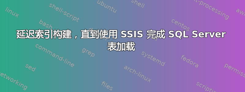 延迟索引构建，直到使用 SSIS 完成 SQL Server 表加载